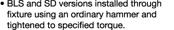    BLS and SD versions installed through fixture using an ordinary hammer and tightened to specified torque 